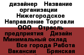 Web-дизайнер › Название организации ­ Нижегородское Направление Торговли, ООО › Отрасль предприятия ­ Дизайн › Минимальный оклад ­ 25 000 - Все города Работа » Вакансии   . Брянская обл.,Сельцо г.